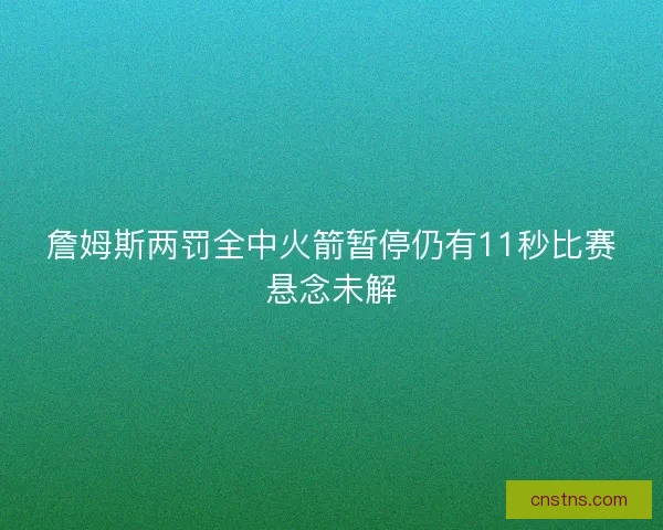 詹姆斯两罚全中火箭暂停仍有11秒比赛悬念未解
