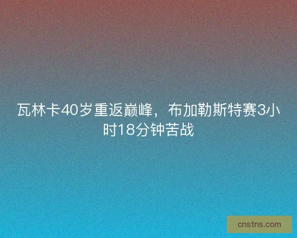 瓦林卡40岁重返巅峰，布加勒斯特赛3小时18分钟苦战